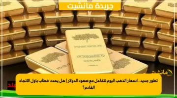 تطور جديد.. أسعار الذهب اليوم تتفاعل مع صعود الدولار | هل يحدد خطاب باول الاتجاه القادم؟